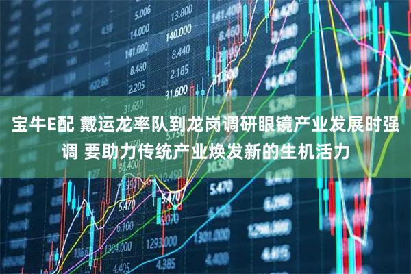 宝牛E配 戴运龙率队到龙岗调研眼镜产业发展时强调 要助力传统产业焕发新的生机活力