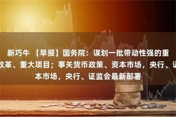 新巧牛 【早报】国务院：谋划一批带动性强的重大政策、重大改革、重大项目；事关货币政策、资本市场，央行、证监会最新部署
