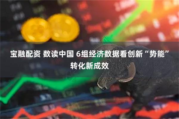 宝融配资 数读中国 6组经济数据看创新“势能”转化新成效