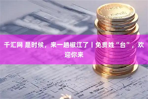 千汇网 是时候，来一趟椒江了丨免贵姓“台”，欢迎你来