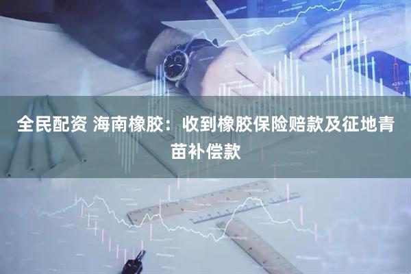 全民配资 海南橡胶：收到橡胶保险赔款及征地青苗补偿款