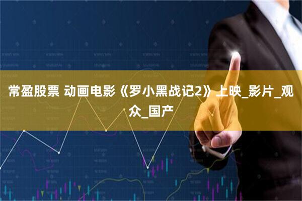 常盈股票 动画电影《罗小黑战记2》上映_影片_观众_国产