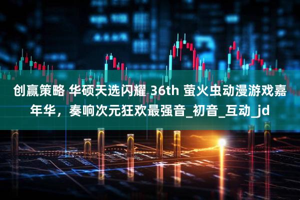 创赢策略 华硕天选闪耀 36th 萤火虫动漫游戏嘉年华，奏响次元狂欢最强音_初音_互动_jd