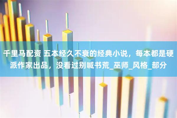 千里马配资 五本经久不衰的经典小说，每本都是硬派作家出品，没看过别喊书荒_巫师_风格_部分