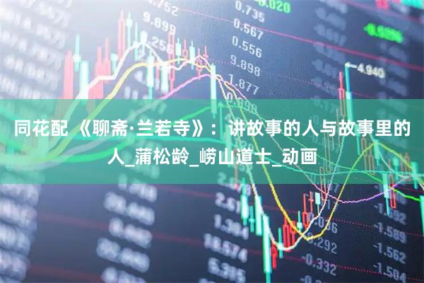 同花配 《聊斋·兰若寺》：讲故事的人与故事里的人_蒲松龄_崂山道士_动画