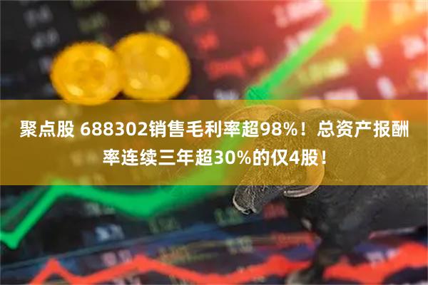 聚点股 688302销售毛利率超98%！总资产报酬率连续三年超30%的仅4股！