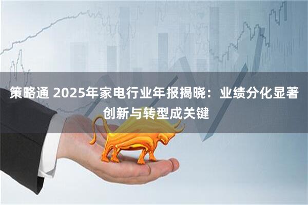 策略通 2025年家电行业年报揭晓：业绩分化显著 创新与转型成关键
