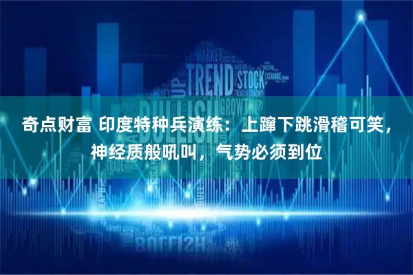 奇点财富 印度特种兵演练：上蹿下跳滑稽可笑，神经质般吼叫，气势必须到位