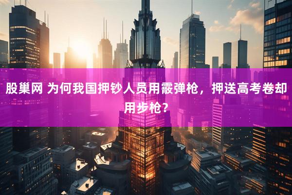 股巢网 为何我国押钞人员用霰弹枪，押送高考卷却用步枪？