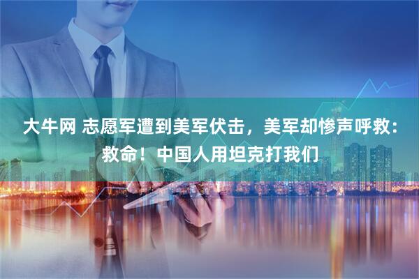 大牛网 志愿军遭到美军伏击，美军却惨声呼救：救命！中国人用坦克打我们